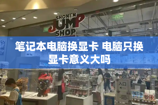 笔记本电脑换显卡 电脑只换显卡意义大吗-第1张图片-星选测评