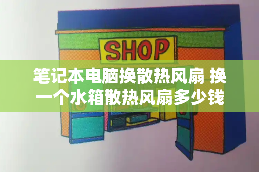 笔记本电脑换散热风扇 换一个水箱散热风扇多少钱