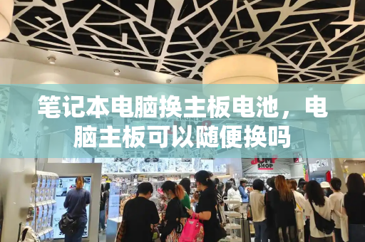 笔记本电脑换主板电池，电脑主板可以随便换吗