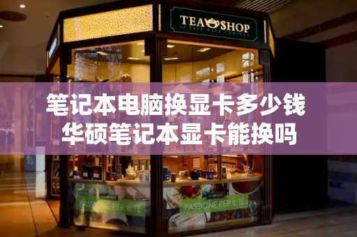 笔记本电脑换显卡多少钱 华硕笔记本显卡能换吗
