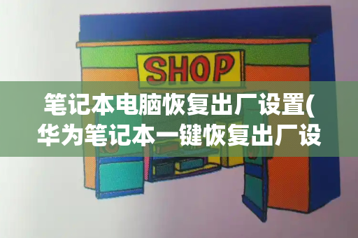 笔记本电脑恢复出厂设置(华为笔记本一键恢复出厂设置)-第1张图片-星选测评