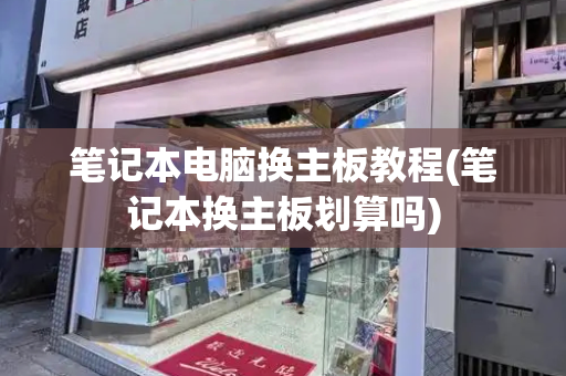 笔记本电脑换主板教程(笔记本换主板划算吗)