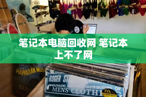 笔记本电脑回收网 笔记本上不了网-第1张图片-星选测评