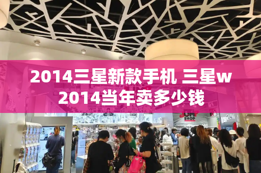 2014三星新款手机 三星w2014当年卖多少钱