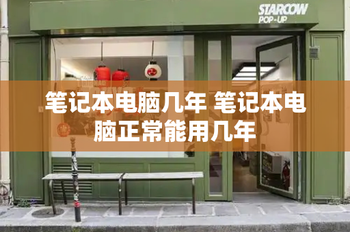 笔记本电脑几年 笔记本电脑正常能用几年-第1张图片-星选测评