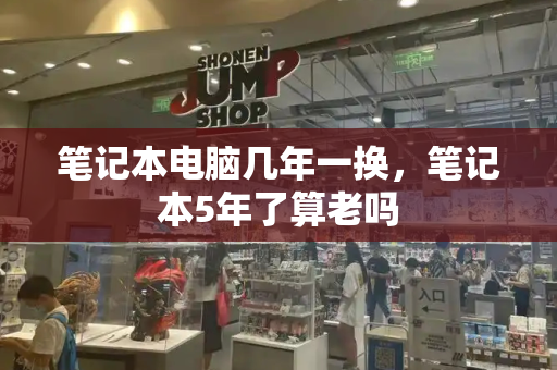 笔记本电脑几年一换，笔记本5年了算老吗