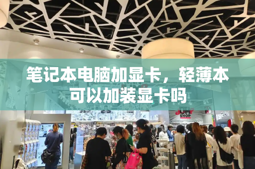 笔记本电脑加显卡，轻薄本可以加装显卡吗