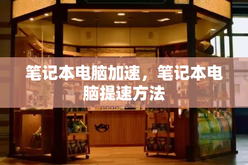 笔记本电脑加速，笔记本电脑提速方法
