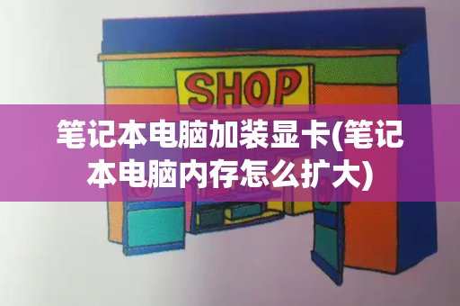 笔记本电脑加装显卡(笔记本电脑内存怎么扩大)-第1张图片-星选测评
