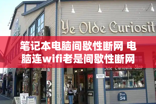 笔记本电脑间歇性断网 电脑连wifi老是间歇性断网