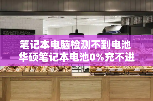 笔记本电脑检测不到电池 华硕笔记本电池0%充不进电