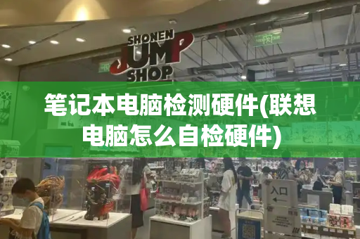 笔记本电脑检测硬件(联想电脑怎么自检硬件)