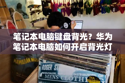 笔记本电脑键盘背光？华为笔记本电脑如何开启背光灯-第1张图片-星选测评