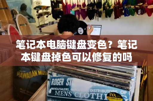 笔记本电脑键盘变色？笔记本键盘掉色可以修复的吗-第1张图片-星选测评