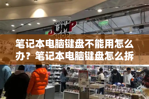 笔记本电脑键盘不能用怎么办？笔记本电脑键盘怎么拆-第1张图片-星选测评