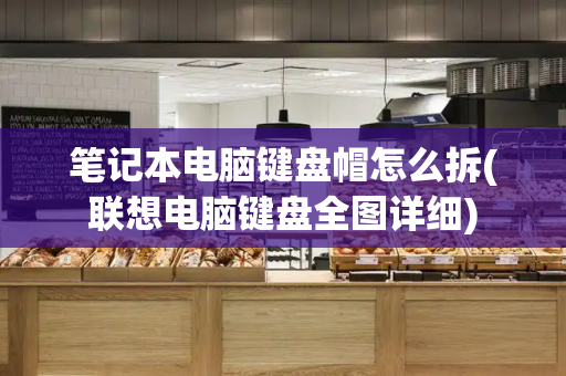笔记本电脑键盘帽怎么拆(联想电脑键盘全图详细)-第1张图片-星选测评
