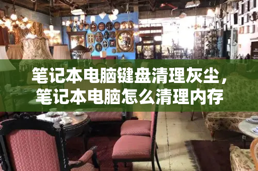 笔记本电脑键盘清理灰尘，笔记本电脑怎么清理内存-第1张图片-星选测评
