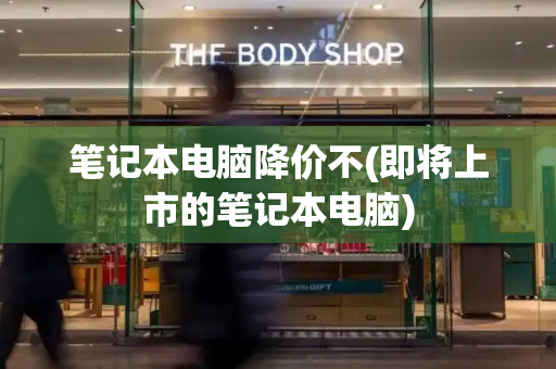 笔记本电脑降价不(即将上市的笔记本电脑)-第1张图片-星选测评