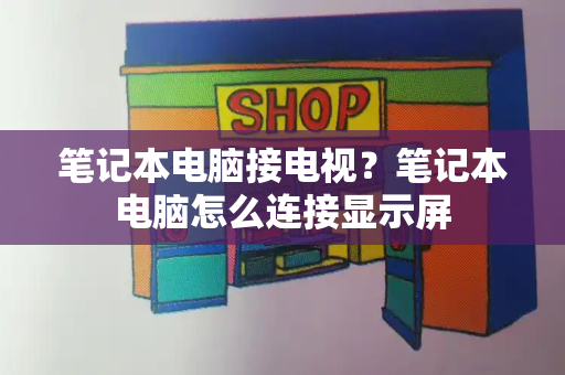 笔记本电脑接电视？笔记本电脑怎么连接显示屏