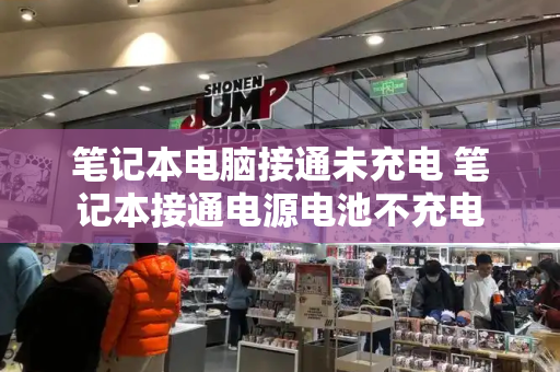笔记本电脑接通未充电 笔记本接通电源电池不充电