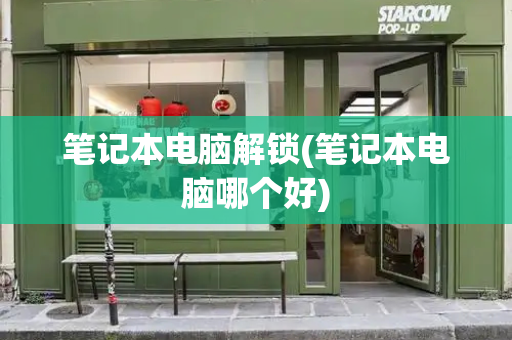 笔记本电脑解锁(笔记本电脑哪个好)-第1张图片-星选测评