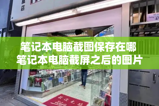 笔记本电脑截图保存在哪 笔记本电脑截屏之后的图片在哪里-第1张图片-星选测评