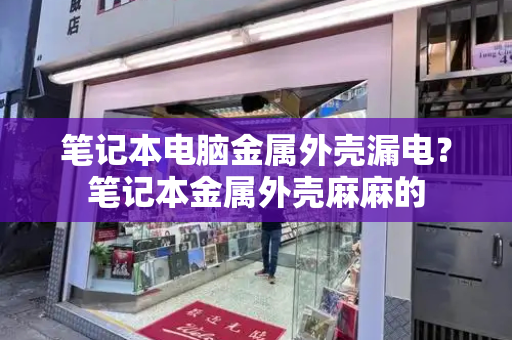 笔记本电脑金属外壳漏电？笔记本金属外壳麻麻的
