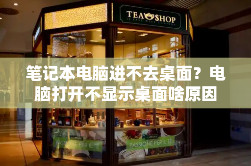 笔记本电脑进不去桌面？电脑打开不显示桌面啥原因