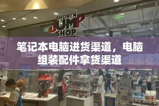 笔记本电脑进货渠道，电脑组装配件拿货渠道