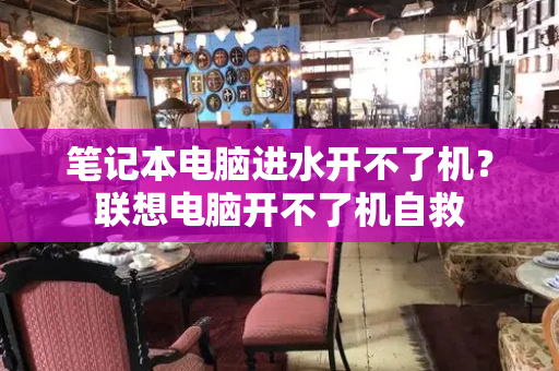 笔记本电脑进水开不了机？联想电脑开不了机自救