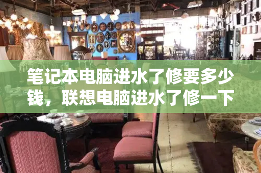 笔记本电脑进水了修要多少钱，联想电脑进水了修一下多少钱