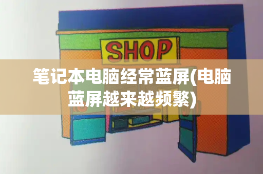 笔记本电脑经常蓝屏(电脑蓝屏越来越频繁)