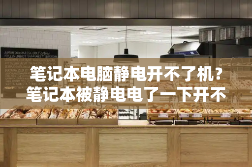 笔记本电脑静电开不了机？笔记本被静电电了一下开不了机