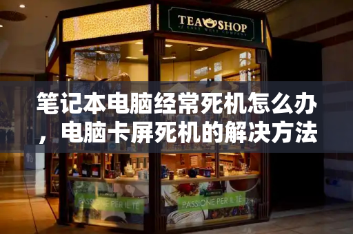 笔记本电脑经常死机怎么办，电脑卡屏死机的解决方法