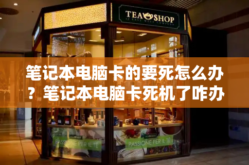 笔记本电脑卡的要死怎么办？笔记本电脑卡死机了咋办