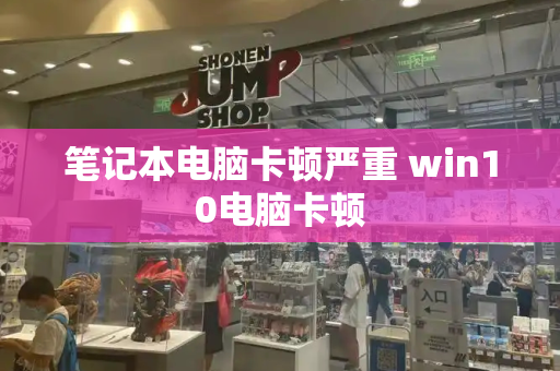 笔记本电脑卡顿严重 win10电脑卡顿