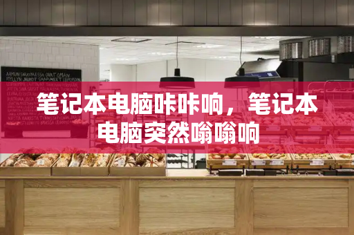 笔记本电脑咔咔响，笔记本电脑突然嗡嗡响