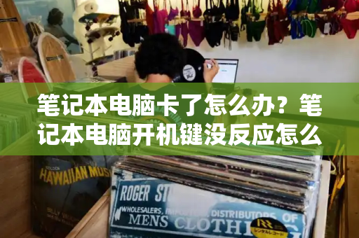 笔记本电脑卡了怎么办？笔记本电脑开机键没反应怎么办