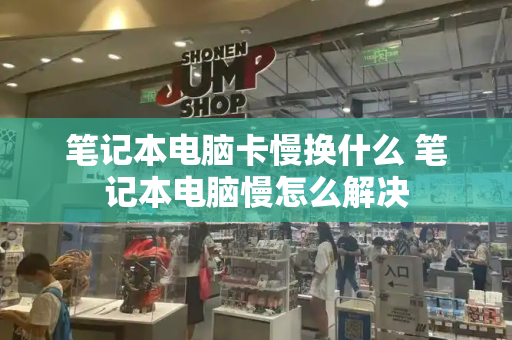 笔记本电脑卡慢换什么 笔记本电脑慢怎么解决