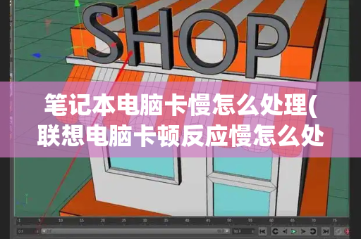 笔记本电脑卡慢怎么处理(联想电脑卡顿反应慢怎么处理)