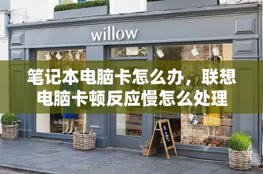 笔记本电脑卡怎么办，联想电脑卡顿反应慢怎么处理
