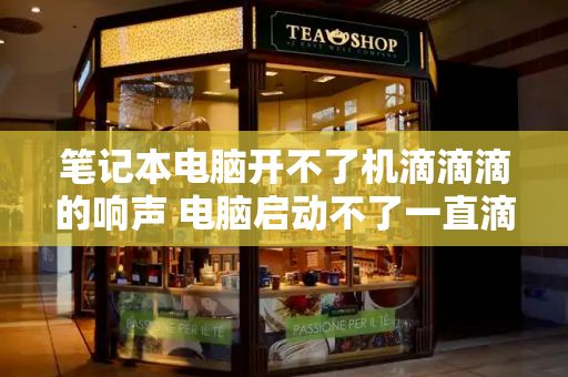 笔记本电脑开不了机滴滴滴的响声 电脑启动不了一直滴滴滴的响