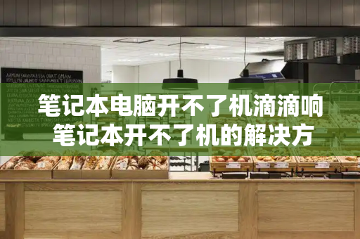 笔记本电脑开不了机滴滴响 笔记本开不了机的解决方法