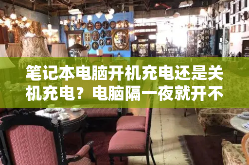 笔记本电脑开机充电还是关机充电？电脑隔一夜就开不了机-第1张图片-星选测评