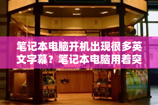 笔记本电脑开机出现很多英文字幕？笔记本电脑用着突然蓝屏-第1张图片-星选测评
