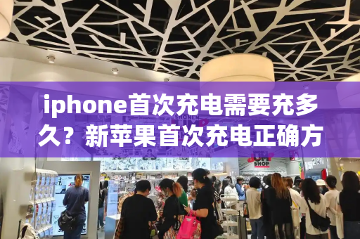 iphone首次充电需要充多久？新苹果首次充电正确方法