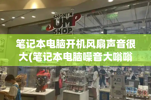 笔记本电脑开机风扇声音很大(笔记本电脑噪音大嗡嗡响怎么办)