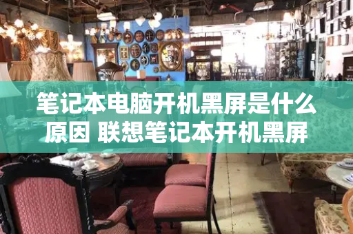 笔记本电脑开机黑屏是什么原因 联想笔记本开机黑屏