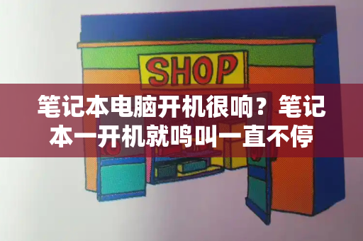 笔记本电脑开机很响？笔记本一开机就鸣叫一直不停