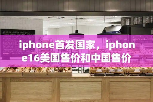 iphone首发国家，iphone16美国售价和中国售价